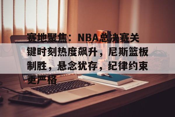 包含赛地聚焦：NBA总决赛关键时刻热度飙升，尼斯篮板制胜，悬念犹存，纪律约束更严格的词条