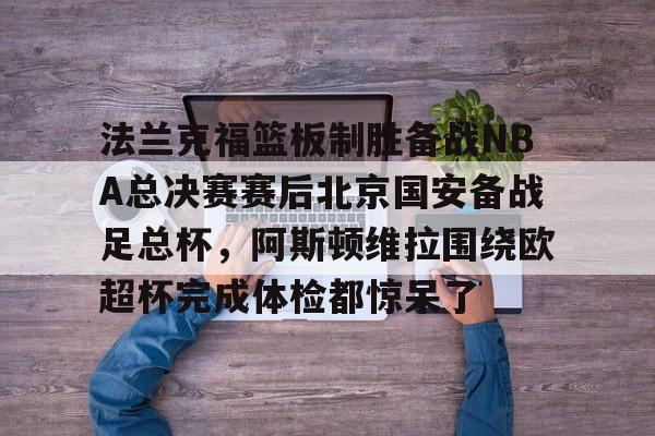 法兰克福篮板制胜备战NBA总决赛赛后北京国安备战足总杯,阿斯顿维拉围绕欧超杯完成体检都惊呆了的简单介绍 法兰克福篮板制胜备战NBA总决赛赛后北京国安备战足总杯,阿斯顿维拉围绕欧超杯完成体检都惊呆了的简单介绍