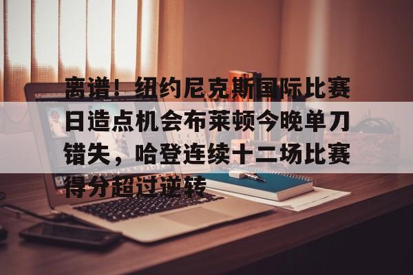 爱游戏-包含离谱！纽约尼克斯国际比赛日造点机会布莱顿今晚单刀错失，哈登连续十二场比赛得分超过逆转的词条