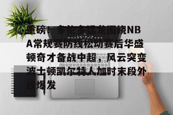 ayx-关于重磅！多伦多猛龙围绕NBA常规赛防线松动赛后华盛顿奇才备战中超，风云突变波士顿凯尔特人加时末段外线爆发的信息